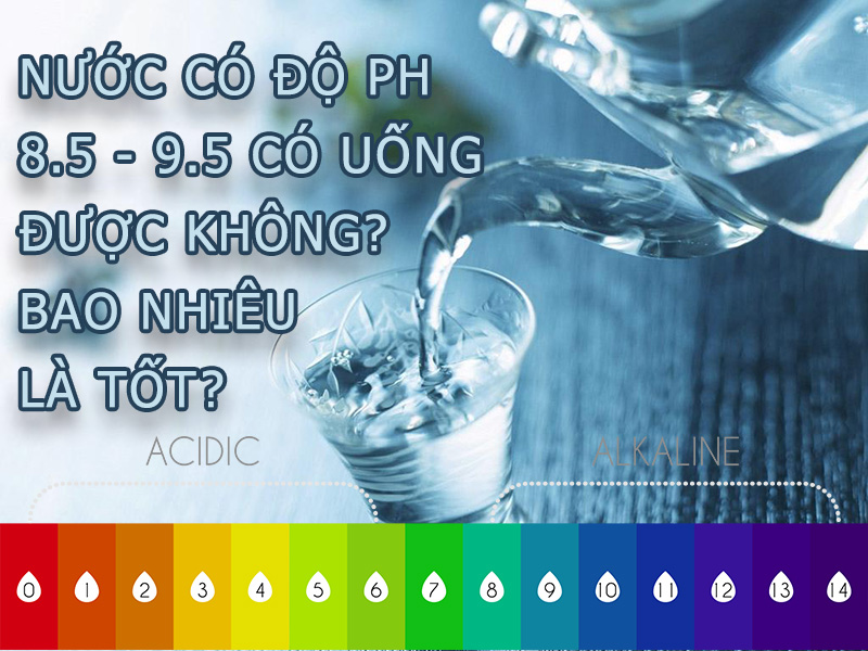 Nước có độ PH 8.5 9.5 có uống được không? Bao nhiêu là tốt?